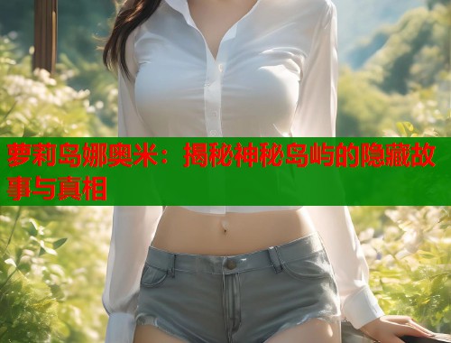 萝莉岛娜奥米：揭秘神秘岛屿的隐藏故事与真相
