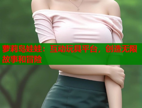 萝莉岛娃娃：互动玩具平台，创造无限故事和冒险