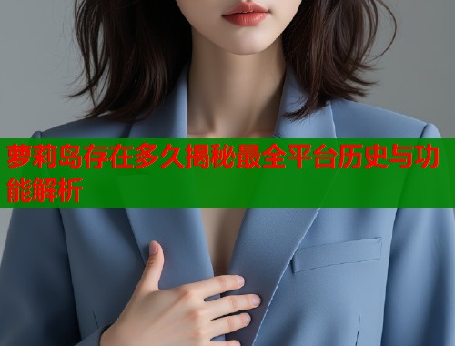 萝莉岛存在多久揭秘最全平台历史与功能解析