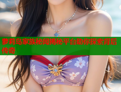 萝莉岛家族秘闻揭秘平台助你探索背后传奇