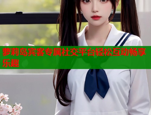 萝莉岛宾客专属社交平台轻松互动畅享乐趣