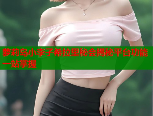 萝莉岛小李子希拉里秘会揭秘平台功能一站掌握