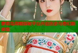 萝莉岛周朝探秘平台开启历史与奇幻新体验