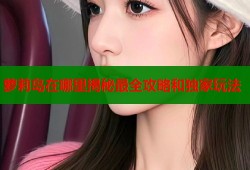 萝莉岛在哪里揭秘最全攻略和独家玩法