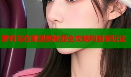 萝莉岛在哪里揭秘最全攻略和独家玩法