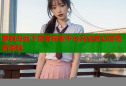 萝莉岛地下世界探索平台开启奇幻冒险新体验