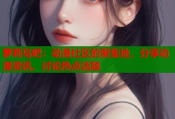萝莉岛吧：动漫社区的聚集地，分享动漫资讯、讨论热点话题