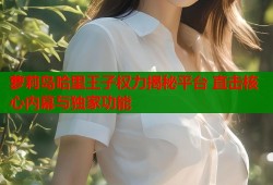 萝莉岛哈里王子权力揭秘平台 直击核心内幕与独家功能