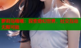 萝莉岛嘎嘎：探索奇幻世界，社交互动无限可能