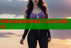 萝莉岛在哪边带你畅享二次元社交新体验