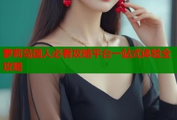 萝莉岛国人必看攻略平台一站式体验全攻略