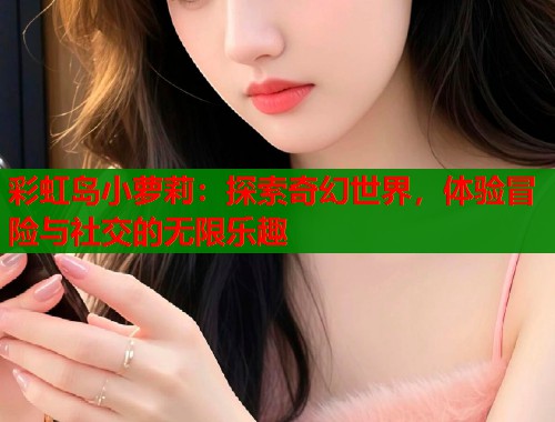 彩虹岛小萝莉：探索奇幻世界，体验冒险与社交的无限乐趣