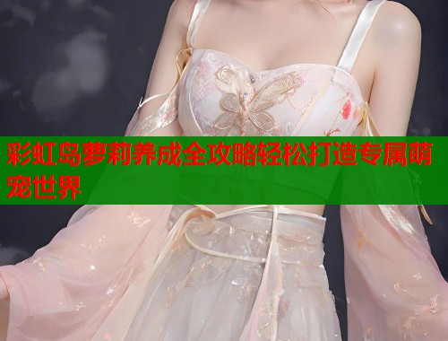 彩虹岛萝莉养成全攻略轻松打造专属萌宠世界
