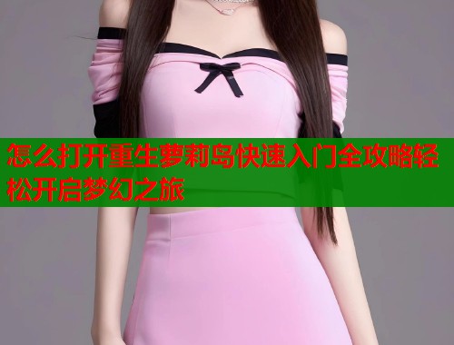 怎么打开重生萝莉岛快速入门全攻略轻松开启梦幻之旅