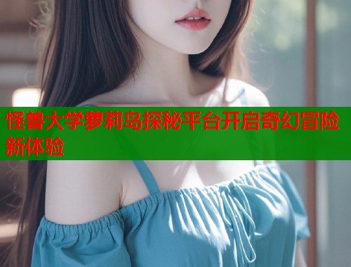 怪兽大学萝莉岛探秘平台开启奇幻冒险新体验