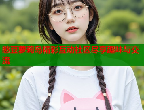 憨豆萝莉岛精彩互动社区尽享趣味与交流