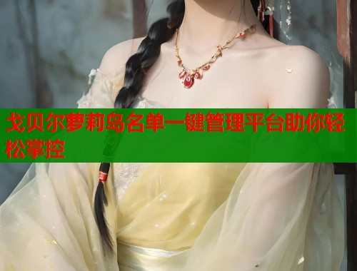 戈贝尔萝莉岛名单一键管理平台助你轻松掌控