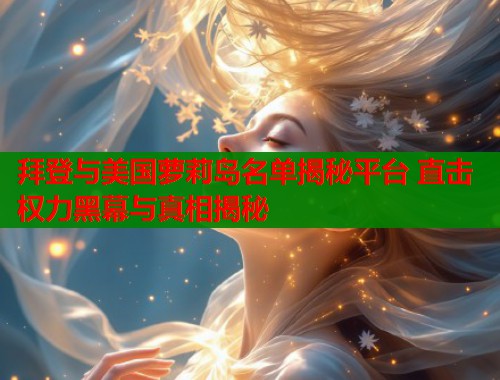 拜登与美国萝莉岛名单揭秘平台 直击权力黑幕与真相揭秘