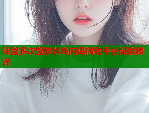 拜登多次登萝莉岛内幕揭秘平台深度曝光