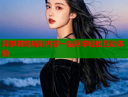 拜萝莉岛精彩内容一站尽享轻松互动体验
