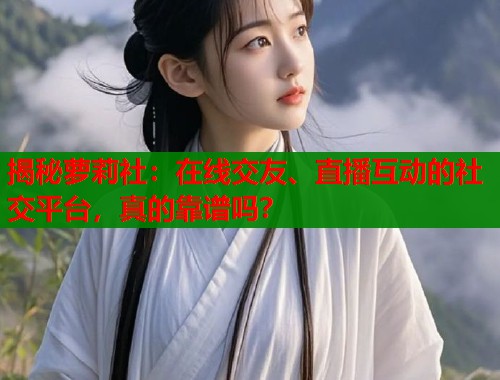 揭秘萝莉社：在线交友、直播互动的社交平台，真的靠谱吗？
