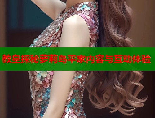 教皇探秘萝莉岛平家内容与互动体验