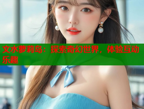 文水萝莉岛：探索奇幻世界，体验互动乐趣