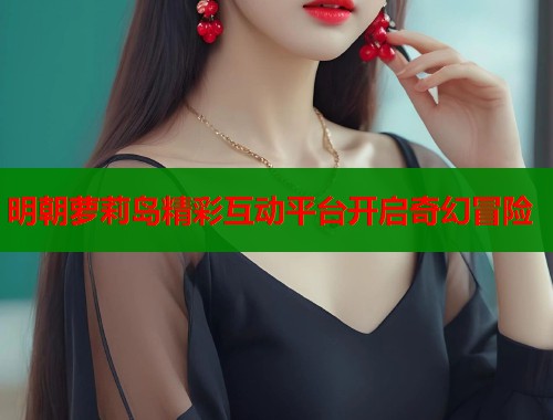明朝萝莉岛精彩互动平台开启奇幻冒险