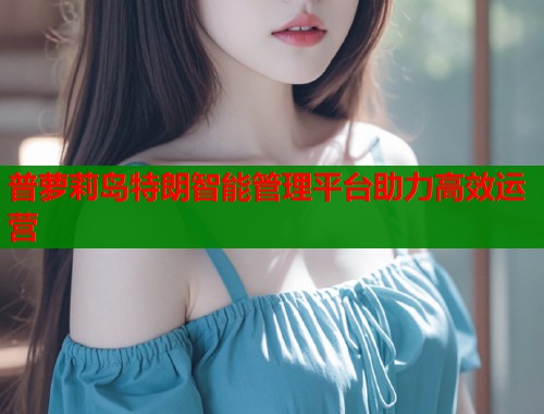普萝莉岛特朗智能管理平台助力高效运营