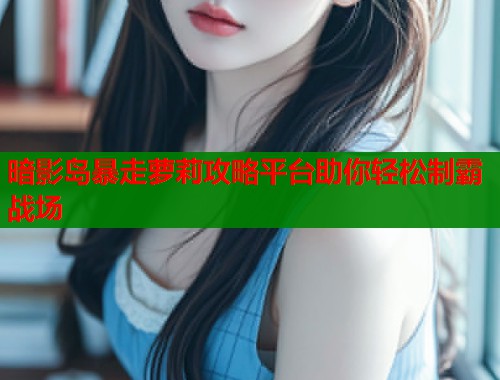 暗影岛暴走萝莉攻略平台助你轻松制霸战场