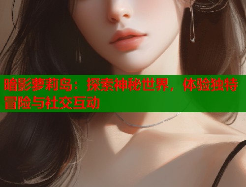暗影萝莉岛：探索神秘世界，体验独特冒险与社交互动