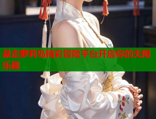 暴走萝莉岛精彩冒险平台开启你的无限乐趣