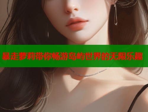 暴走萝莉带你畅游岛屿世界的无限乐趣