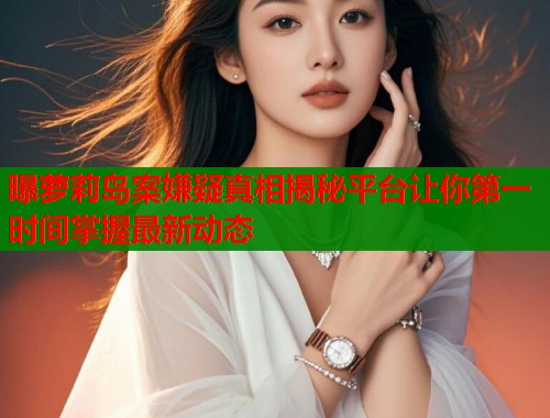 曝萝莉岛案嫌疑真相揭秘平台让你第一时间掌握最新动态