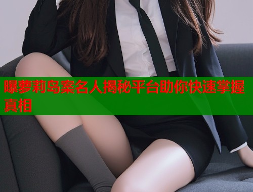 曝萝莉岛案名人揭秘平台助你快速掌握真相