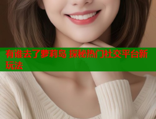 有谁去了萝莉岛 探秘热门社交平台新玩法