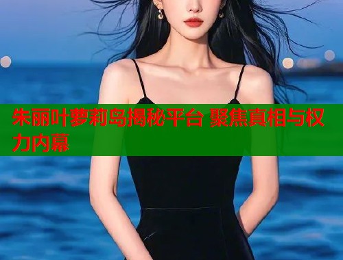 朱丽叶萝莉岛揭秘平台 聚焦真相与权力内幕