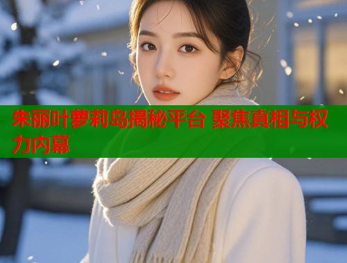 朱丽叶萝莉岛揭秘平台 聚焦真相与权力内幕