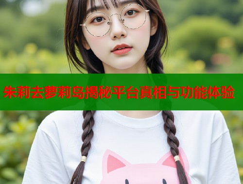 朱莉去萝莉岛揭秘平台真相与功能体验