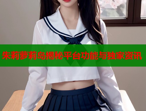 朱莉萝莉岛揭秘平台功能与独家资讯