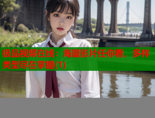 极品视频在线：海量影片任你看，多样类型尽在掌握(1)