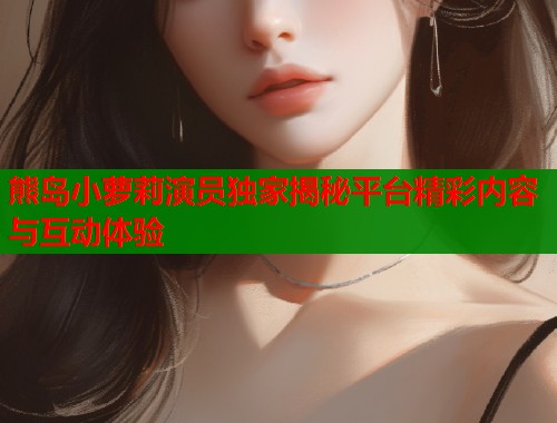 熊岛小萝莉演员独家揭秘平台精彩内容与互动体验