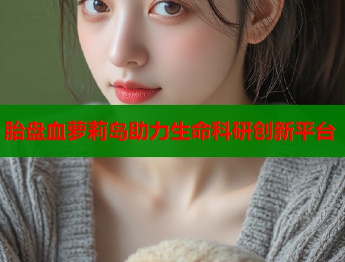胎盘血萝莉岛助力生命科研创新平台