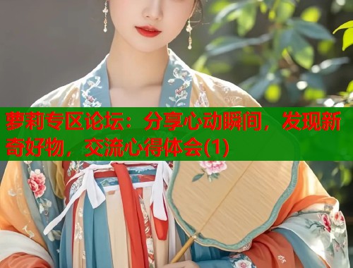 萝莉专区论坛：分享心动瞬间，发现新奇好物，交流心得体会(1)