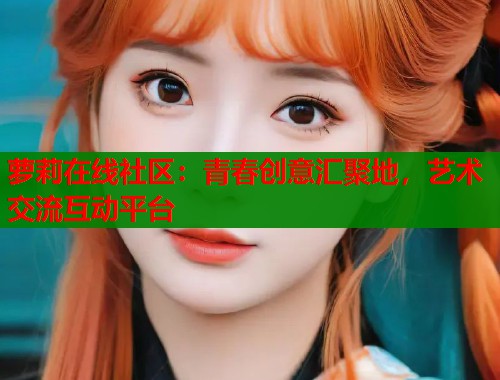 萝莉在线社区：青春创意汇聚地，艺术交流互动平台