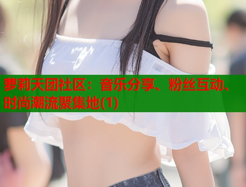 萝莉天团社区：音乐分享、粉丝互动、时尚潮流聚集地(1)