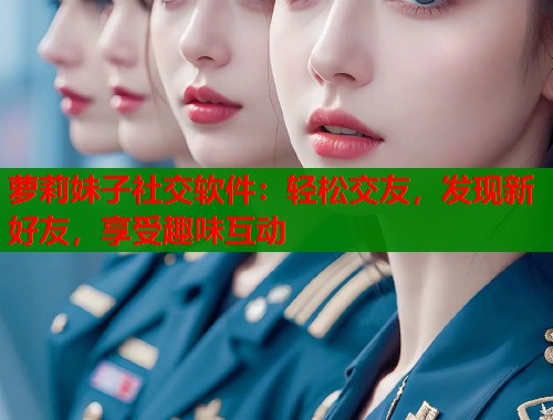 萝莉妹子社交软件：轻松交友，发现新好友，享受趣味互动