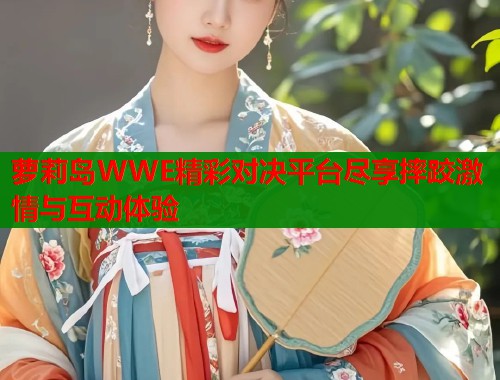 萝莉岛WWE精彩对决平台尽享摔跤激情与互动体验