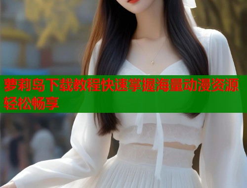 萝莉岛下载教程快速掌握海量动漫资源轻松畅享