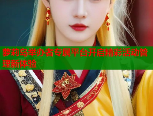 萝莉岛举办者专属平台开启精彩活动管理新体验